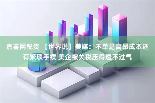 嘉喜网配资 【世界说】美媒：不单是高昂成本还有繁琐手续 美企被关税压得透不过气