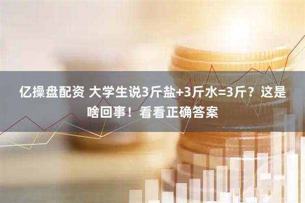 亿操盘配资 大学生说3斤盐+3斤水=3斤？这是啥回事！看看正确答案