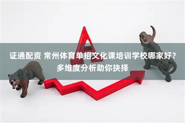 证通配资 常州体育单招文化课培训学校哪家好？多维度分析助你抉择