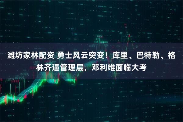 潍坊家林配资 勇士风云突变！库里、巴特勒、格林齐逼管理层，邓利维面临大考