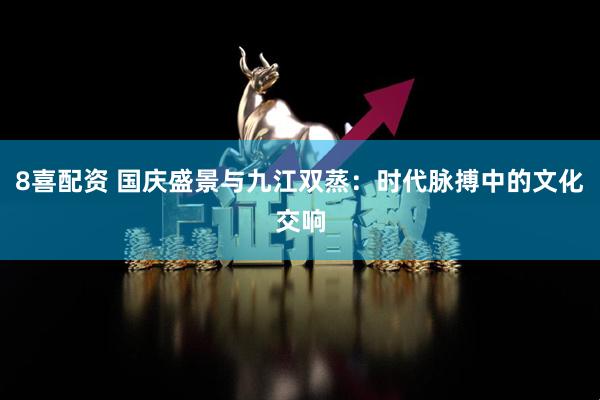 8喜配资 国庆盛景与九江双蒸：时代脉搏中的文化交响