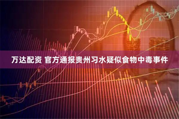万达配资 官方通报贵州习水疑似食物中毒事件