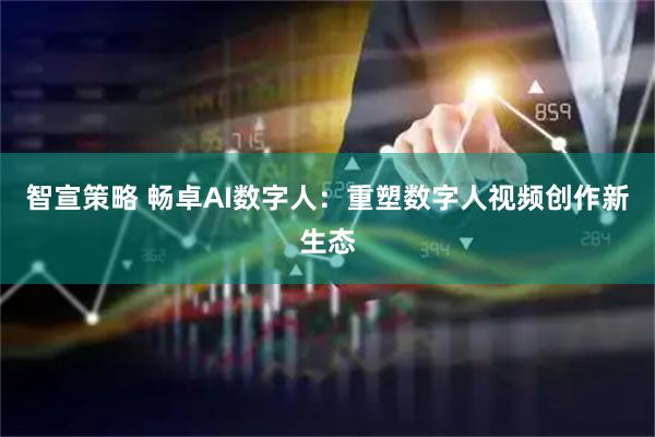 智宣策略 畅卓AI数字人：重塑数字人视频创作新生态