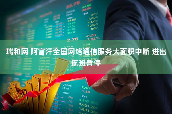 瑞和网 阿富汗全国网络通信服务大面积中断 进出航班暂停