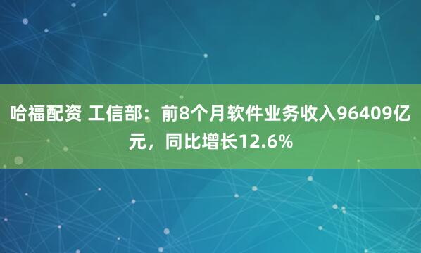 哈福配资 工信部：前8个月软件业务收入96409亿元，同比增长12.6%