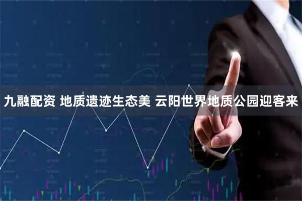 九融配资 地质遗迹生态美 云阳世界地质公园迎客来