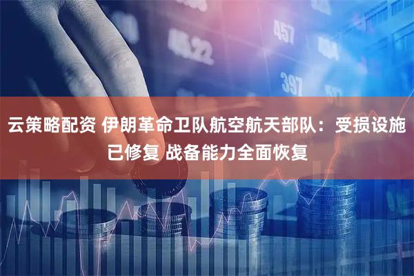云策略配资 伊朗革命卫队航空航天部队：受损设施已修复 战备能力全面恢复