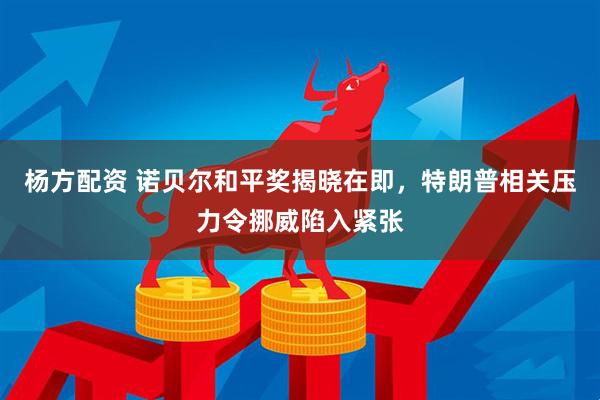 杨方配资 诺贝尔和平奖揭晓在即，特朗普相关压力令挪威陷入紧张