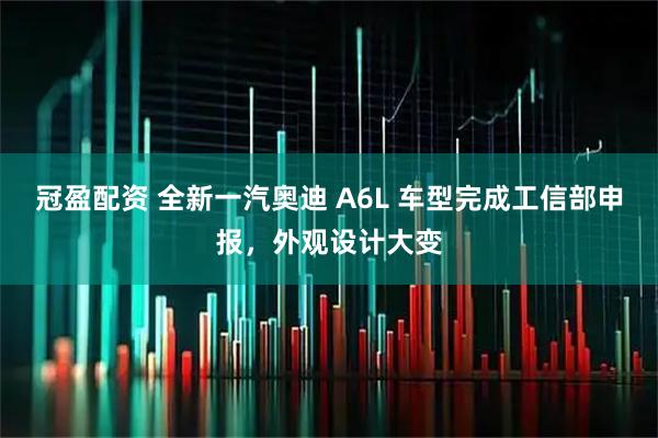 冠盈配资 全新一汽奥迪 A6L 车型完成工信部申报，外观设计大变