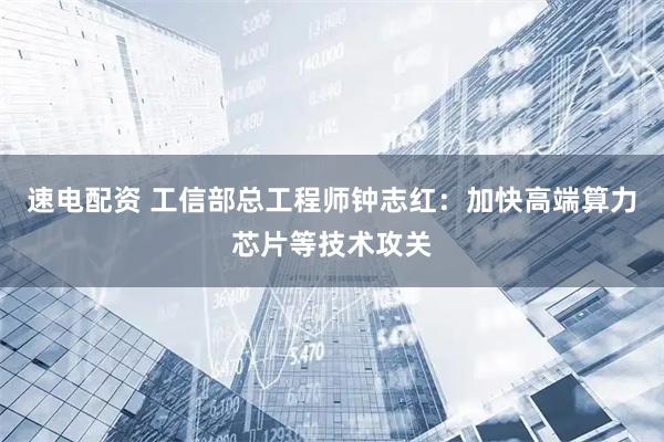速电配资 工信部总工程师钟志红：加快高端算力芯片等技术攻关