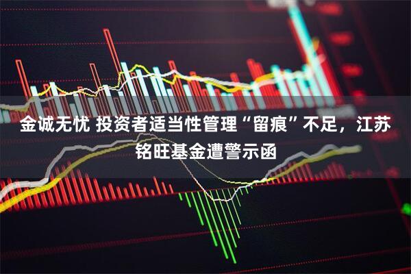 金诚无忧 投资者适当性管理“留痕”不足，江苏铭旺基金遭警示函