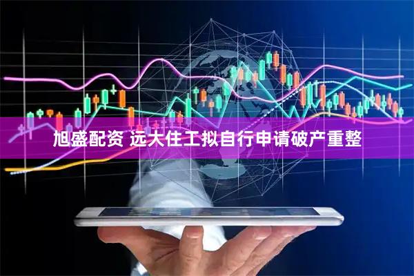 旭盛配资 远大住工拟自行申请破产重整