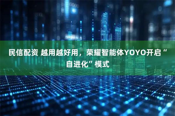 民信配资 越用越好用，荣耀智能体YOYO开启“自进化”模式