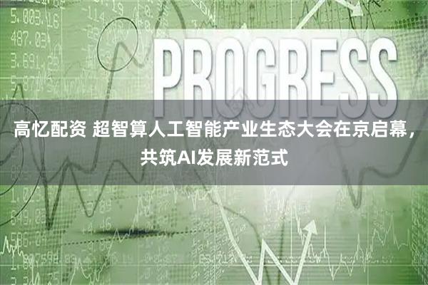 高忆配资 超智算人工智能产业生态大会在京启幕，共筑AI发展新范式