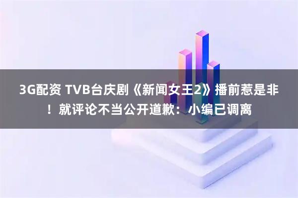 3G配资 TVB台庆剧《新闻女王2》播前惹是非!就评论不当公开道歉:小编已调离