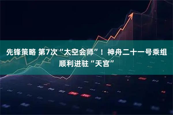 先锋策略 第7次“太空会师”!神舟二十一号乘组顺利进驻“天宫”