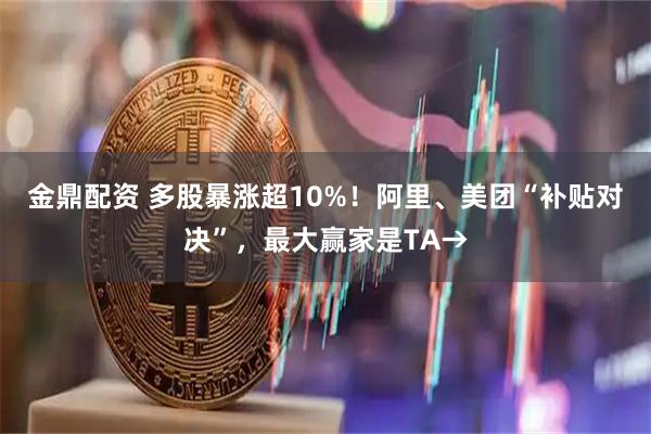 金鼎配资 多股暴涨超10%!阿里、美团“补贴对决”,最大赢家是TA→