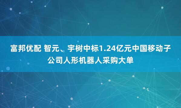 富邦优配 智元、宇树中标1.24亿元中国移动子公司人形机器人采购大单