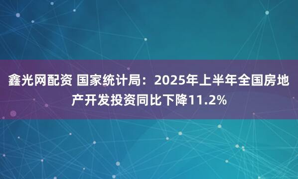 鑫光网配资 国家统计局：2025年上半年全国房地产开发投资同比下降11.2%