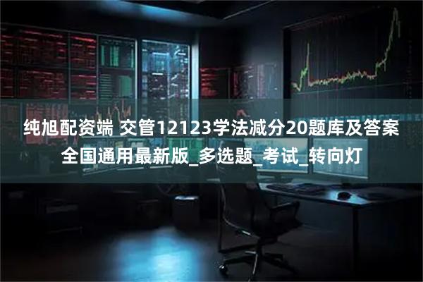 纯旭配资端 交管12123学法减分20题库及答案全国通用最新版_多选题_考试_转向灯