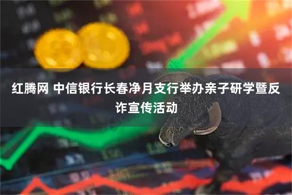 红腾网 中信银行长春净月支行举办亲子研学暨反诈宣传活动