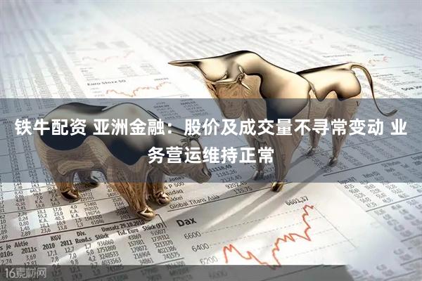 铁牛配资 亚洲金融：股价及成交量不寻常变动 业务营运维持正常