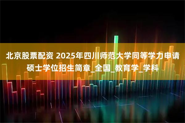 北京股票配资 2025年四川师范大学同等学力申请硕士学位招生简章_全国_教育学_学科