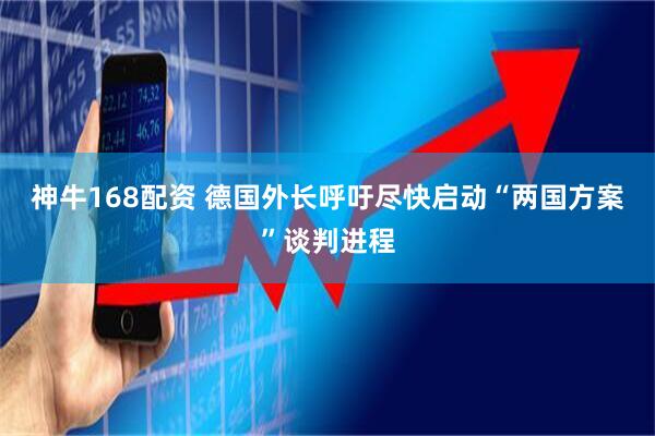 神牛168配资 德国外长呼吁尽快启动“两国方案”谈判进程