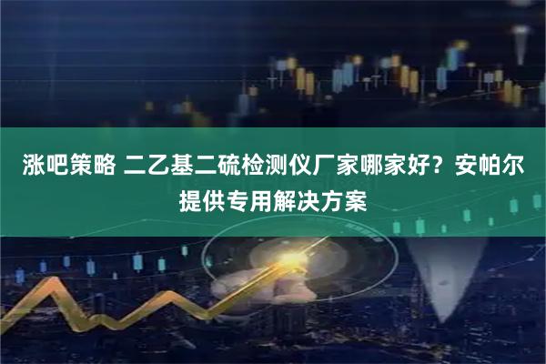 涨吧策略 二乙基二硫检测仪厂家哪家好?安帕尔提供专用解决方案