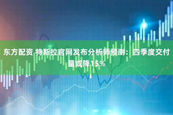 东方配资 特斯拉官网发布分析师预测：四季度交付量或降15%