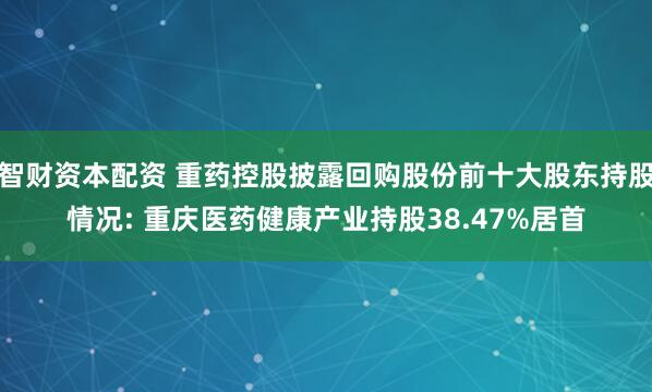 智财资本配资 重药控股披露回购股份前十大股东持股情况: 重庆医药健康产业持股38.47%居首