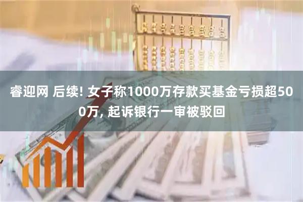 睿迎网 后续! 女子称1000万存款买基金亏损超500万, 起诉银行一审被驳回