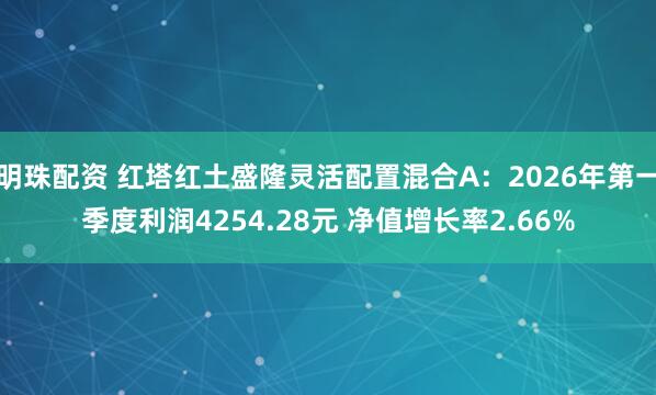 明珠配资 红塔红土盛隆灵活配置混合A：2026年第一季度利润4254.28元 净值增长率2.66%