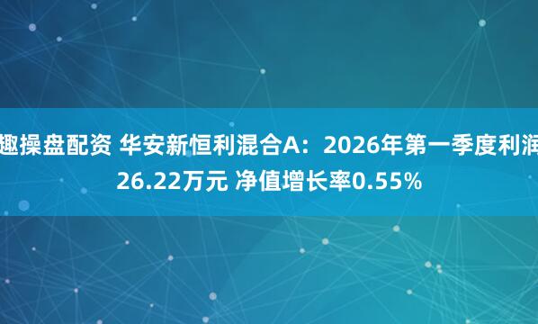 趣操盘配资 华安新恒利混合A：2026年第一季度利润26.22万元 净值增长率0.55%