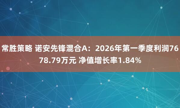 常胜策略 诺安先锋混合A：2026年第一季度利润7678.79万元 净值增长率1.84%