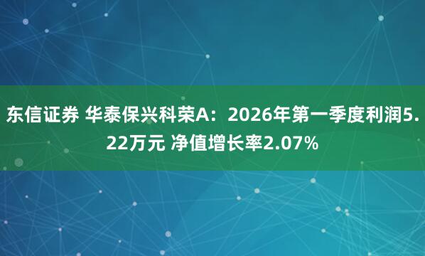 东信证券 华泰保兴科荣A：2026年第一季度利润5.22万元 净值增长率2.07%